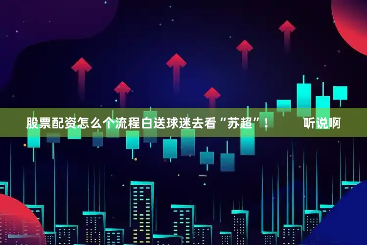 股票配资怎么个流程白送球迷去看“苏超”！        听说啊
