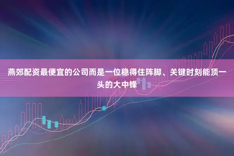 燕郊配资最便宜的公司而是一位稳得住阵脚、关键时刻能顶一头的大中锋