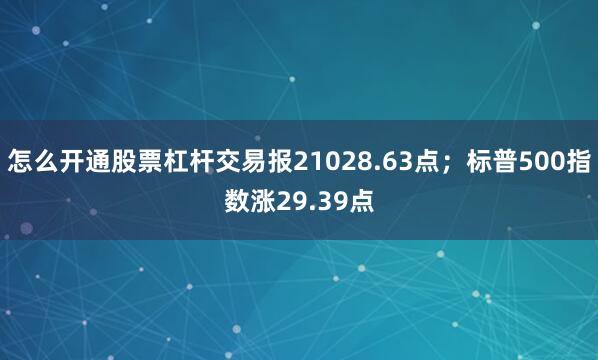 怎么开通股票杠杆交易报21028.63点；标普500指数涨29.39点