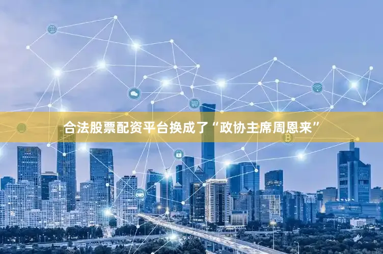 合法股票配资平台换成了“政协主席周恩来”