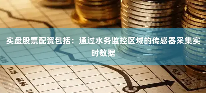 实盘股票配资包括：通过水务监控区域的传感器采集实时数据