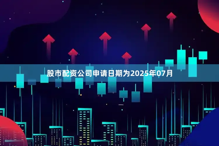 股市配资公司申请日期为2025年07月